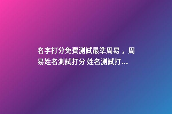 名字打分免費測試最準周易，周易姓名測試打分 姓名測試打分，免費測名字打分2022，生辰八字最準確的